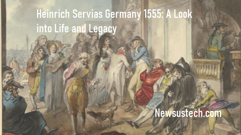 Heinrich Servias Germany 1555: A Look into Life and Legacy